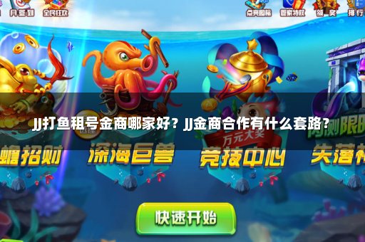 JJ打鱼租号金商哪家好？JJ金商合作有什么套路？
