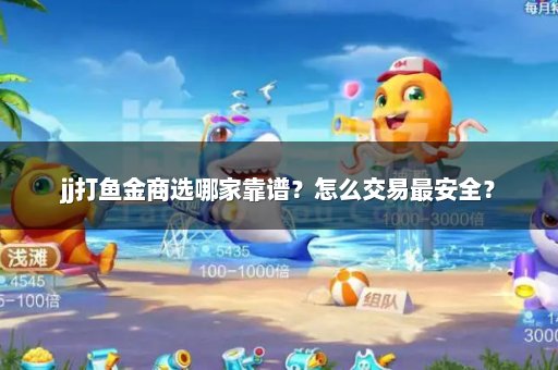 jj打鱼金商选哪家靠谱？怎么交易最安全？